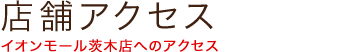 店舗アクセス イオンモール茨木店へのアクセス