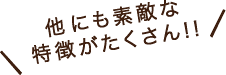 他にも素敵な 特徴がたくさん!!